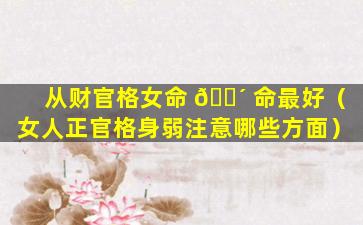 从财官格女命 🐴 命最好（女人正官格身弱注意哪些方面）